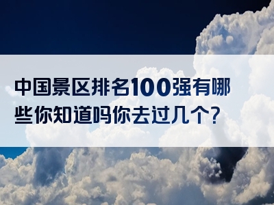 中国景区排名100强有哪些你知道吗你去过几个？