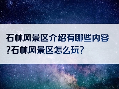 石林风景区介绍有哪些内容？石林风景区怎么玩？