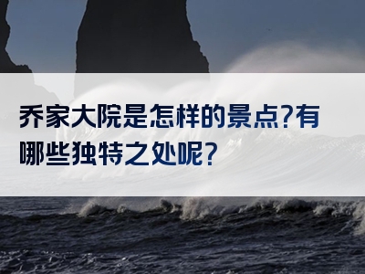 乔家大院是怎样的景点？有哪些独特之处呢？