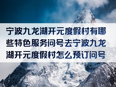 宁波九龙湖开元度假村有哪些特色服务问号去宁波九龙湖开元度假村怎么预订问号