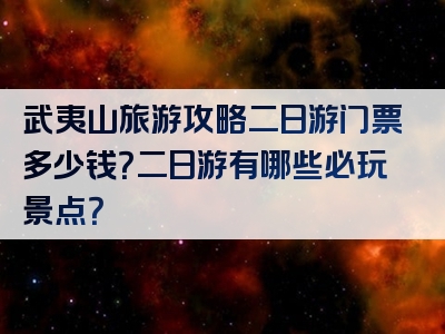 武夷山旅游攻略二日游门票多少钱？二日游有哪些必玩景点？