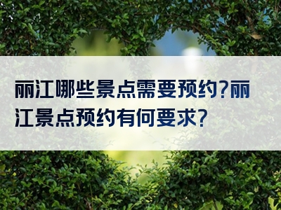 丽江哪些景点需要预约？丽江景点预约有何要求？