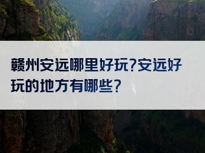 赣州安远哪里好玩？安远好玩的地方有哪些？