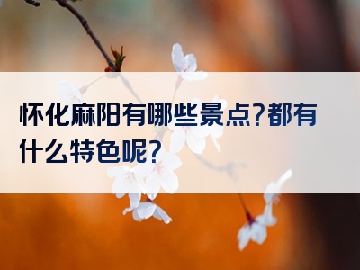 怀化麻阳有哪些景点？都有什么特色呢？