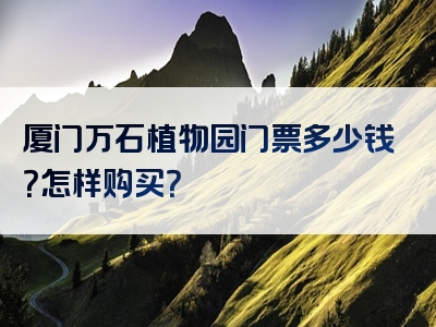 厦门万石植物园门票多少钱？怎样购买？