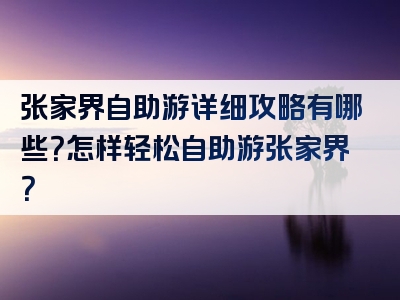 张家界自助游详细攻略有哪些？怎样轻松自助游张家界？