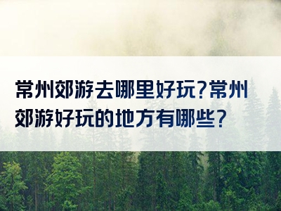 常州郊游去哪里好玩？常州郊游好玩的地方有哪些？