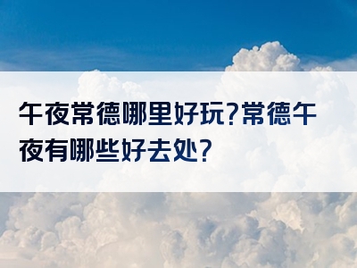 午夜常德哪里好玩？常德午夜有哪些好去处？