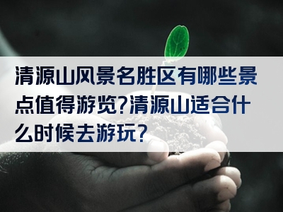 清源山风景名胜区有哪些景点值得游览？清源山适合什么时候去游玩？