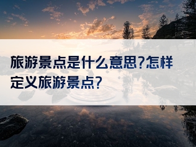 旅游景点是什么意思？怎样定义旅游景点？
