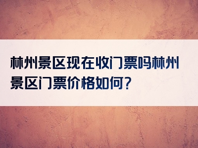 林州景区现在收门票吗林州景区门票价格如何？