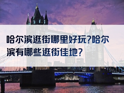 哈尔滨逛街哪里好玩？哈尔滨有哪些逛街佳地？