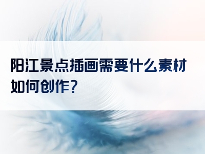 阳江景点插画需要什么素材如何创作？