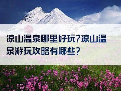 凉山温泉哪里好玩？凉山温泉游玩攻略有哪些？