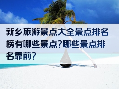 新乡旅游景点大全景点排名榜有哪些景点？哪些景点排名靠前？