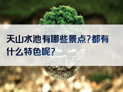 天山水池有哪些景点？都有什么特色呢？