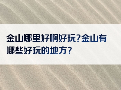 金山哪里好啊好玩？金山有哪些好玩的地方？