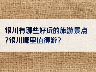 银川有哪些好玩的旅游景点？银川哪里值得游？