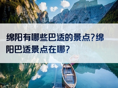 绵阳有哪些巴适的景点？绵阳巴适景点在哪？