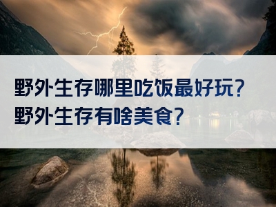 野外生存哪里吃饭最好玩？野外生存有啥美食？