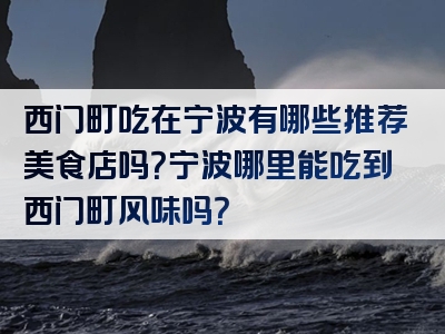 西门町吃在宁波有哪些推荐美食店吗？宁波哪里能吃到西门町风味吗？