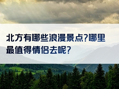 北方有哪些浪漫景点？哪里最值得情侣去呢？