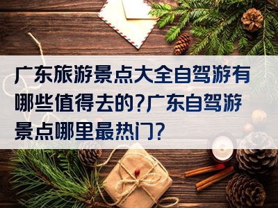 广东旅游景点大全自驾游有哪些值得去的？广东自驾游景点哪里最热门？