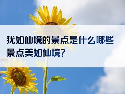 犹如仙境的景点是什么哪些景点美如仙境？