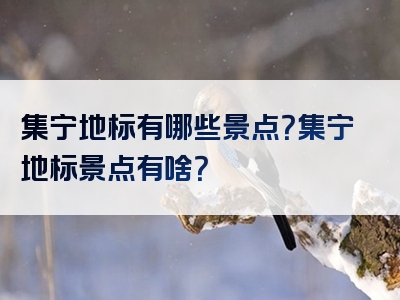 集宁地标有哪些景点？集宁地标景点有啥？