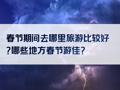 春节期间去哪里旅游比较好？哪些地方春节游佳？