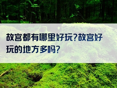 故宫都有哪里好玩？故宫好玩的地方多吗？