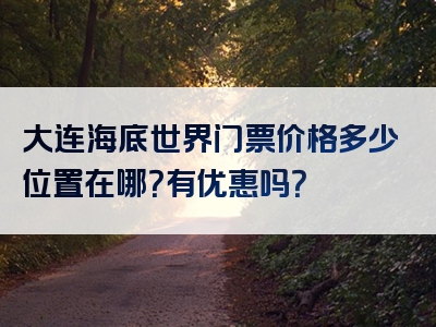 大连海底世界门票价格多少位置在哪？有优惠吗？