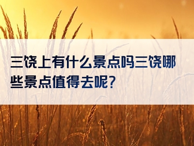 三饶上有什么景点吗三饶哪些景点值得去呢？