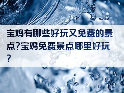 宝鸡有哪些好玩又免费的景点？宝鸡免费景点哪里好玩？