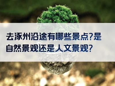 去涿州沿途有哪些景点？是自然景观还是人文景观？