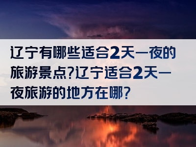 辽宁有哪些适合2天一夜的旅游景点？辽宁适合2天一夜旅游的地方在哪？