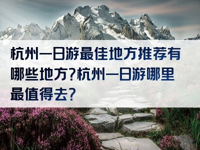 杭州一日游最佳地方推荐有哪些地方？杭州一日游哪里最值得去？