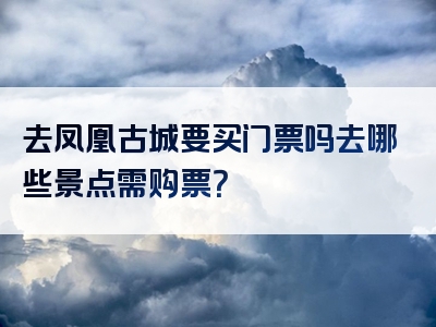 去凤凰古城要买门票吗去哪些景点需购票？