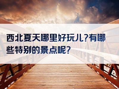 西北夏天哪里好玩儿？有哪些特别的景点呢？