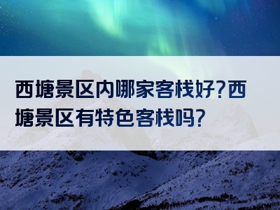 西塘景区内哪家客栈好？西塘景区有特色客栈吗？