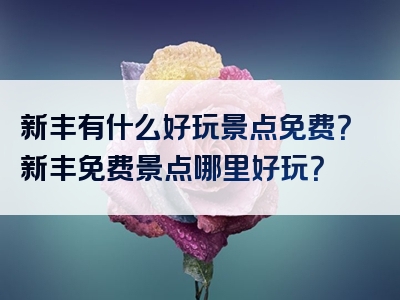 新丰有什么好玩景点免费？新丰免费景点哪里好玩？