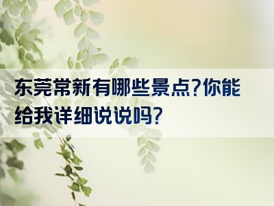 东莞常新有哪些景点？你能给我详细说说吗？