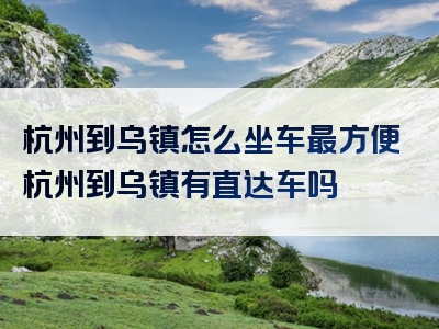 杭州到乌镇怎么坐车最方便杭州到乌镇有直达车吗