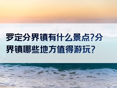 罗定分界镇有什么景点？分界镇哪些地方值得游玩？