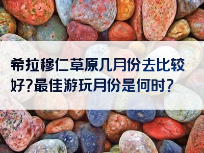 希拉穆仁草原几月份去比较好？最佳游玩月份是何时？