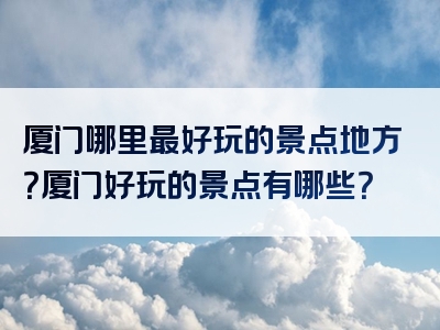 厦门哪里最好玩的景点地方？厦门好玩的景点有哪些？