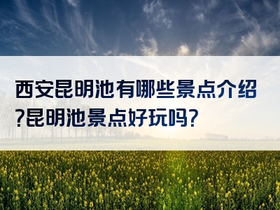 西安昆明池有哪些景点介绍？昆明池景点好玩吗？