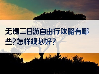 无锡二日游自由行攻略有哪些？怎样规划好？