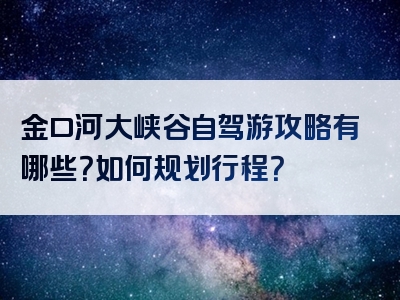 金口河大峡谷自驾游攻略有哪些？如何规划行程？