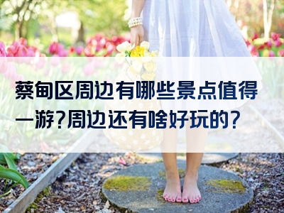 蔡甸区周边有哪些景点值得一游？周边还有啥好玩的？